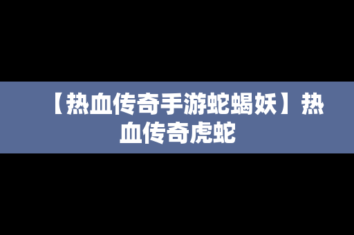 【热血传奇手游蛇蝎妖】热血传奇虎蛇