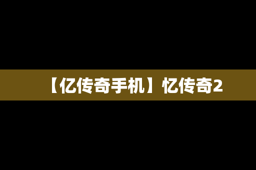 【亿传奇手机】忆传奇2