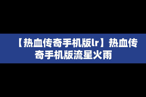 【热血传奇手机版lr】热血传奇手机版流星火雨