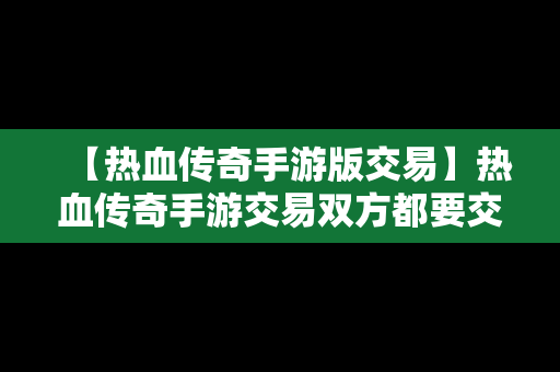 【热血传奇手游版交易】热血传奇手游交易双方都要交税吗