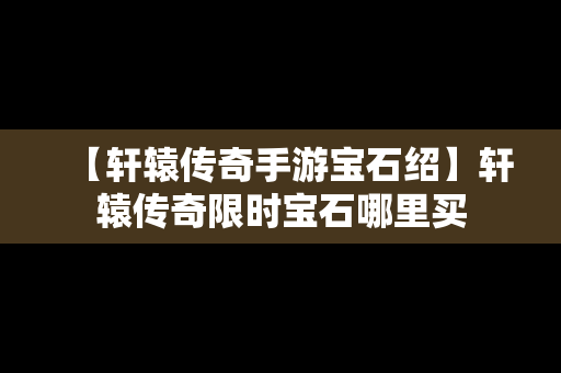 【轩辕传奇手游宝石绍】轩辕传奇限时宝石哪里买