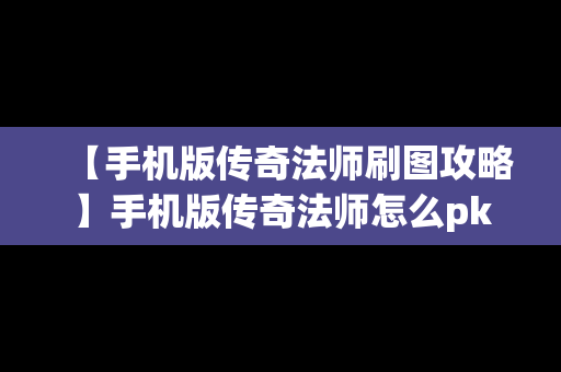 【手机版传奇法师刷图攻略】手机版传奇法师怎么pk