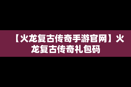 【火龙复古传奇手游官网】火龙复古传奇礼包码