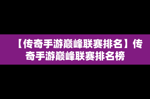 【传奇手游巅峰联赛排名】传奇手游巅峰联赛排名榜