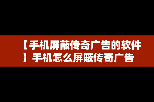 【手机屏蔽传奇广告的软件】手机怎么屏蔽传奇广告