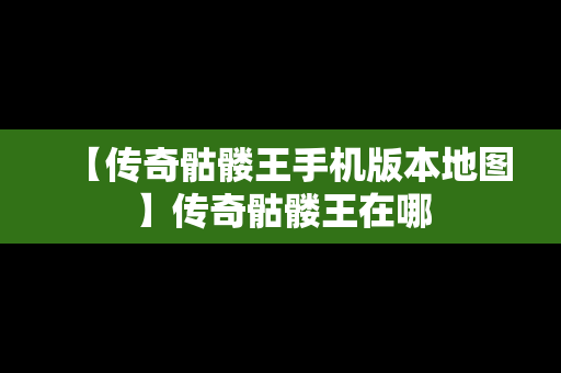 【传奇骷髅王手机版本地图】传奇骷髅王在哪