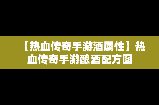 【热血传奇手游酒属性】热血传奇手游酿酒配方图