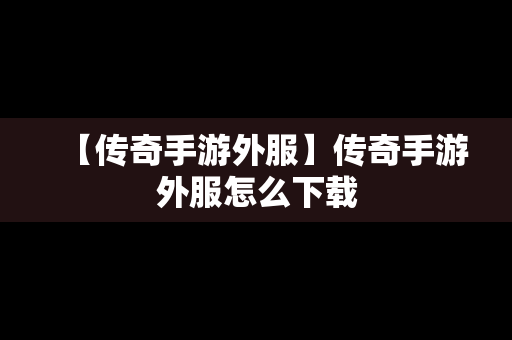 【传奇手游外服】传奇手游外服怎么下载