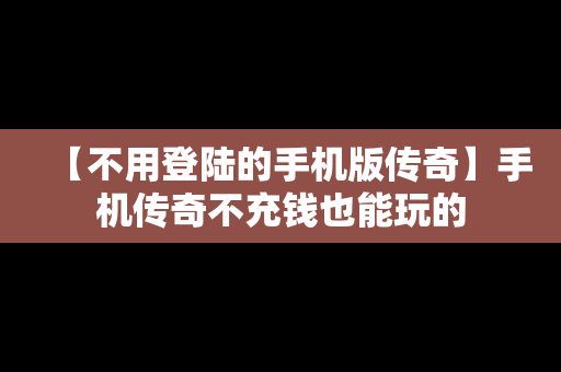 【不用登陆的手机版传奇】手机传奇不充钱也能玩的