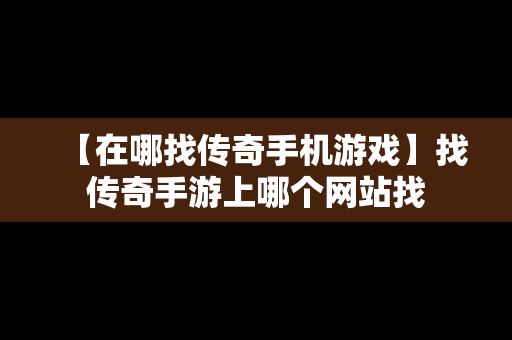 【在哪找传奇手机游戏】找传奇手游上哪个网站找