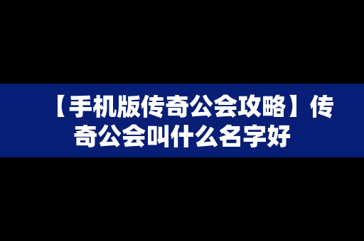 【手机版传奇公会攻略】传奇公会叫什么名字好
