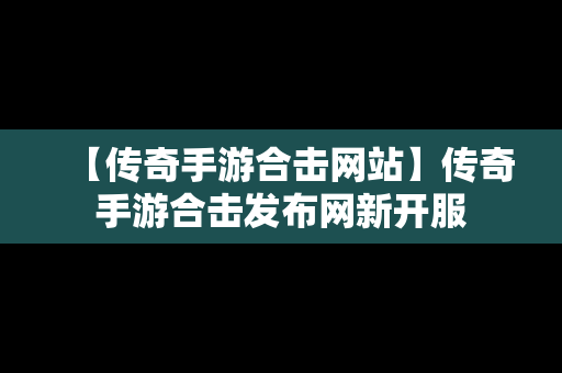 【传奇手游合击网站】传奇手游合击发布网新开服