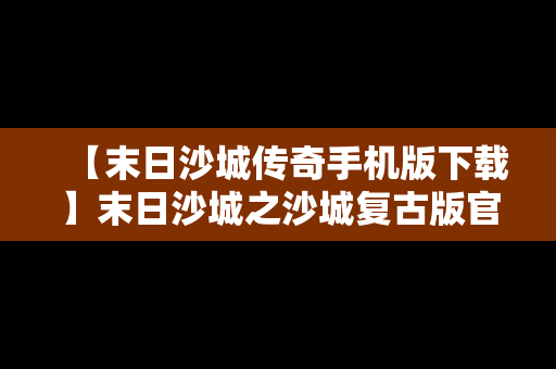 【末日沙城传奇手机版下载】末日沙城之沙城复古版官网