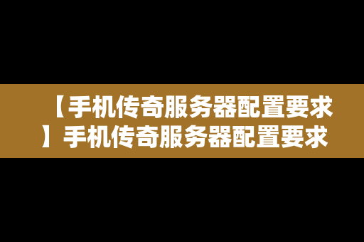 【手机传奇服务器配置要求】手机传奇服务器配置要求高吗