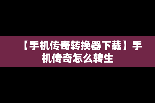 【手机传奇转换器下载】手机传奇怎么转生