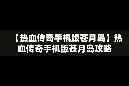 【热血传奇手机版苍月岛】热血传奇手机版苍月岛攻略