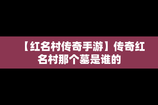 【红名村传奇手游】传奇红名村那个墓是谁的