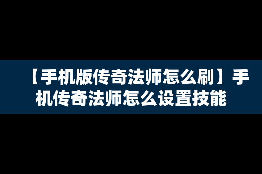 【手机版传奇法师怎么刷】手机传奇法师怎么设置技能