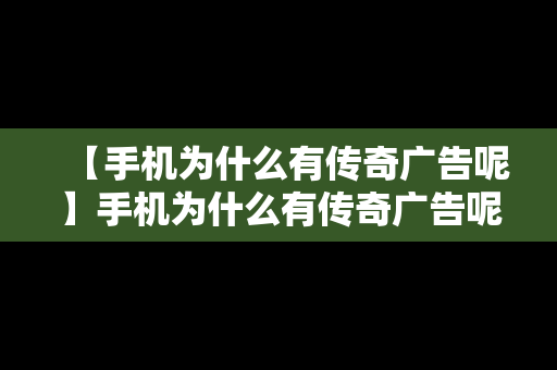 【手机为什么有传奇广告呢】手机为什么有传奇广告呢视频