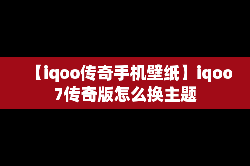 【iqoo传奇手机壁纸】iqoo7传奇版怎么换主题