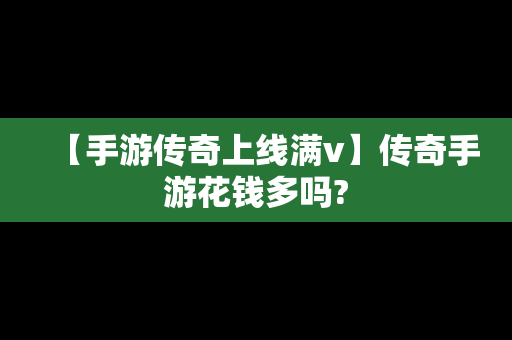 【手游传奇上线满v】传奇手游花钱多吗?