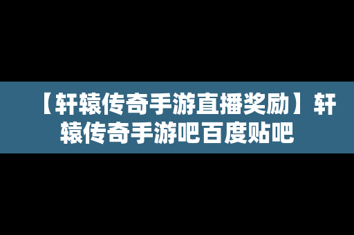 【轩辕传奇手游直播奖励】轩辕传奇手游吧百度贴吧