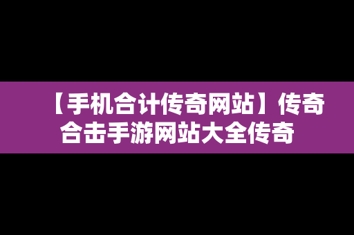 【手机合计传奇网站】传奇合击手游网站大全传奇