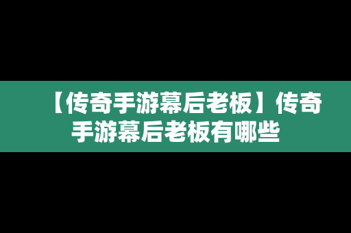 【传奇手游幕后老板】传奇手游幕后老板有哪些