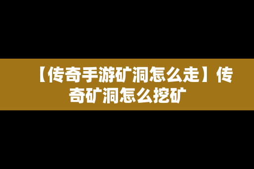 【传奇手游矿洞怎么走】传奇矿洞怎么挖矿