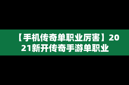 【手机传奇单职业厉害】2021新开传奇手游单职业