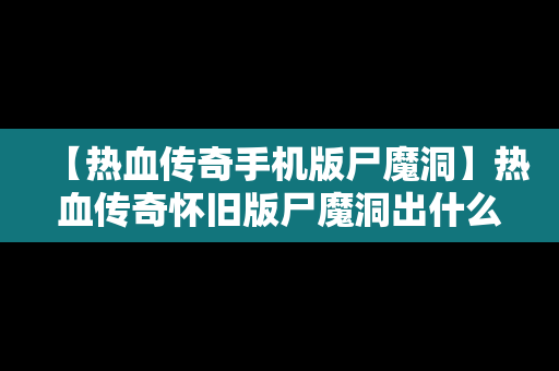 【热血传奇手机版尸魔洞】热血传奇怀旧版尸魔洞出什么
