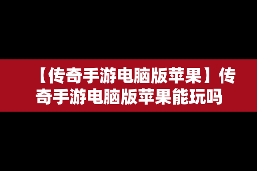 【传奇手游电脑版苹果】传奇手游电脑版苹果能玩吗