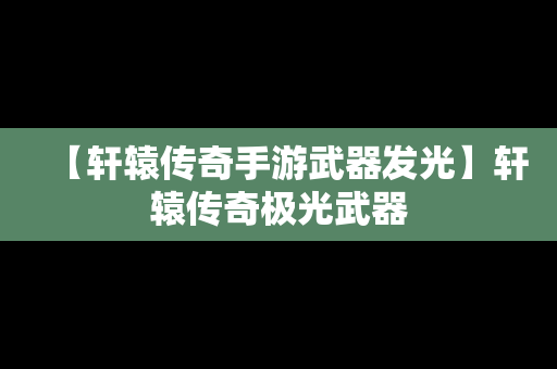【轩辕传奇手游武器发光】轩辕传奇极光武器
