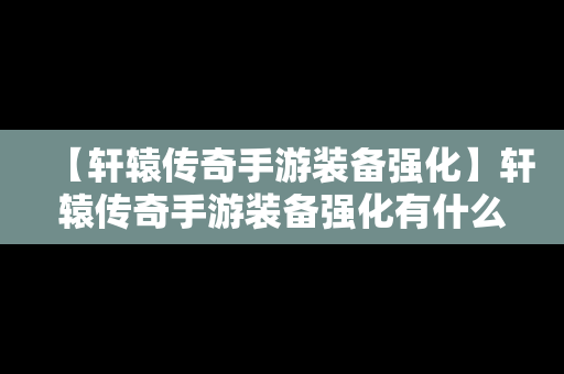 【轩辕传奇手游装备强化】轩辕传奇手游装备强化有什么用
