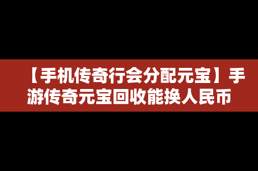 【手机传奇行会分配元宝】手游传奇元宝回收能换人民币吗?