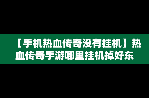 【手机热血传奇没有挂机】热血传奇手游哪里挂机掉好东西