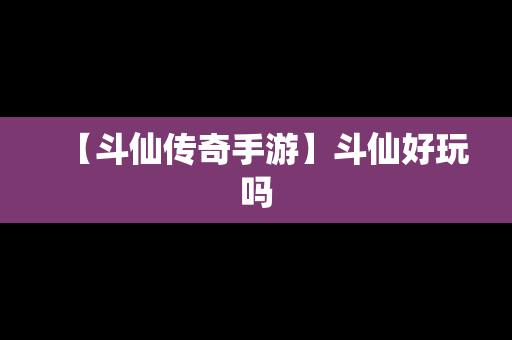 【斗仙传奇手游】斗仙好玩吗