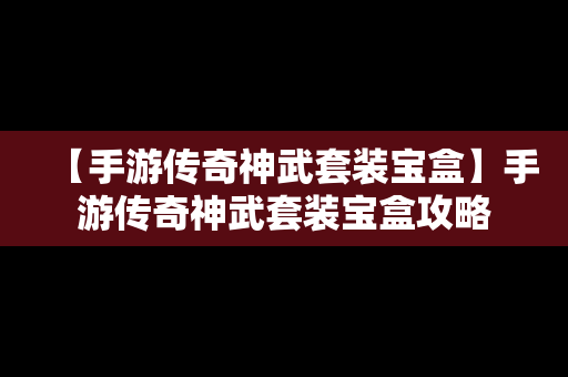 【手游传奇神武套装宝盒】手游传奇神武套装宝盒攻略
