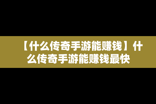 【什么传奇手游能赚钱】什么传奇手游能赚钱最快