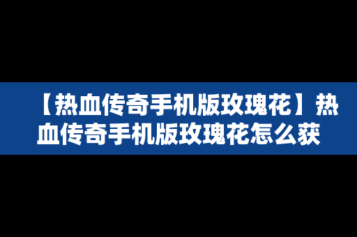 【热血传奇手机版玫瑰花】热血传奇手机版玫瑰花怎么获得
