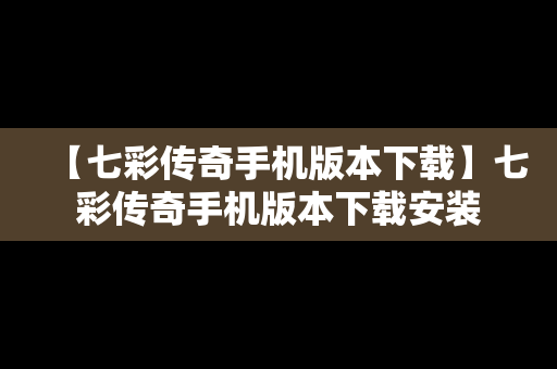 【七彩传奇手机版本下载】七彩传奇手机版本下载安装