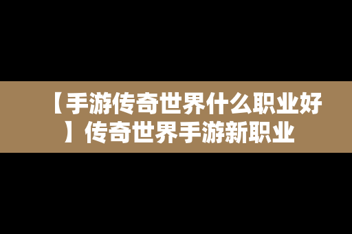 【手游传奇世界什么职业好】传奇世界手游新职业