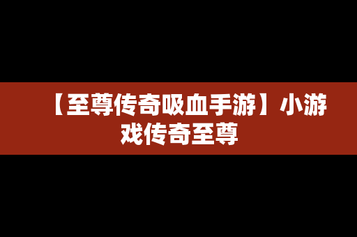 【至尊传奇吸血手游】小游戏传奇至尊