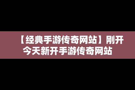 【经典手游传奇网站】刚开今天新开手游传奇网站