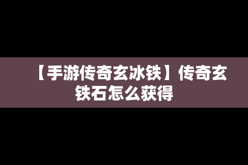 【手游传奇玄冰铁】传奇玄铁石怎么获得