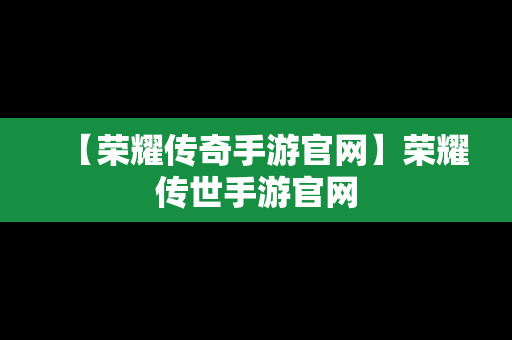 【荣耀传奇手游官网】荣耀传世手游官网