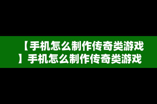 【手机怎么制作传奇类游戏】手机怎么制作传奇类游戏模式