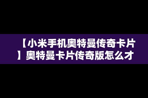 【小米手机奥特曼传奇卡片】奥特曼卡片传奇版怎么才能抽到usr