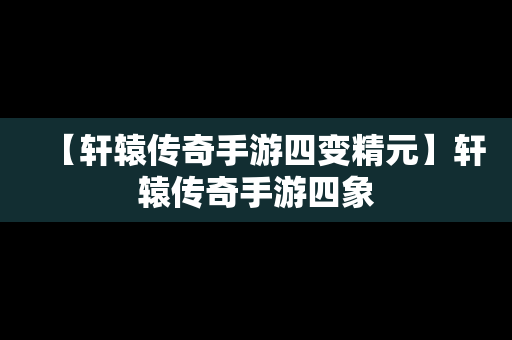 【轩辕传奇手游四变精元】轩辕传奇手游四象
