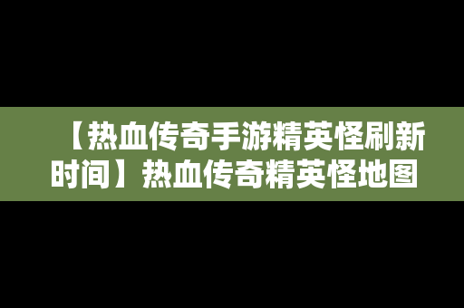 【热血传奇手游精英怪刷新时间】热血传奇精英怪地图和刷怪时间